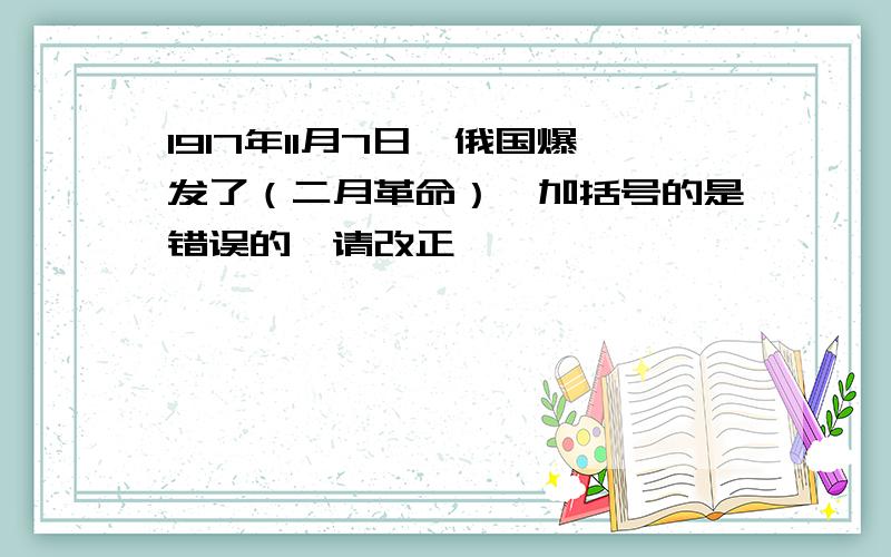 1917年11月7日,俄国爆发了（二月革命）【加括号的是错误的,请改正】