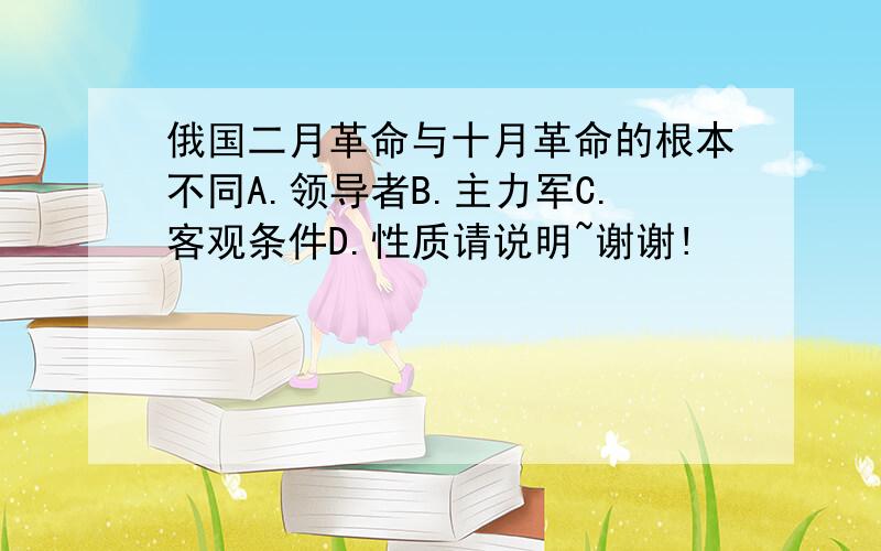 俄国二月革命与十月革命的根本不同A.领导者B.主力军C.客观条件D.性质请说明~谢谢!