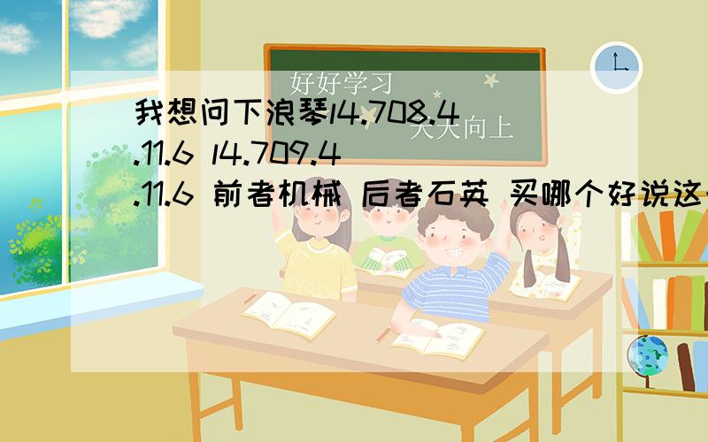 我想问下浪琴l4.708.4.11.6 l4.709.4.11.6 前者机械 后者石英 买哪个好说这个机械的薄  不抗使  值得购买么?还有石英一般能用多少年 谢谢了