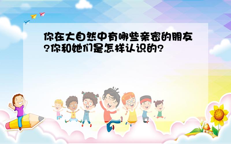 你在大自然中有哪些亲密的朋友?你和她们是怎样认识的?