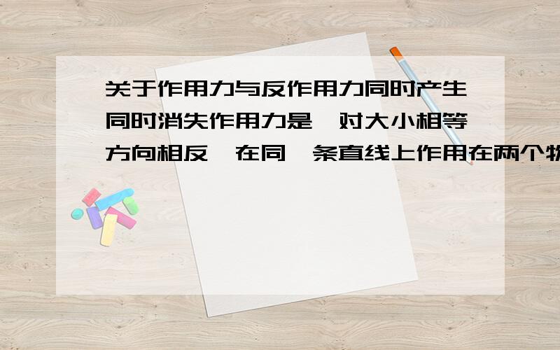 关于作用力与反作用力同时产生同时消失作用力是一对大小相等方向相反,在同一条直线上作用在两个物体上的力.我拿个大弹簧,用个非常大的力去压它,压到一定程度,此时我的手处于静止状