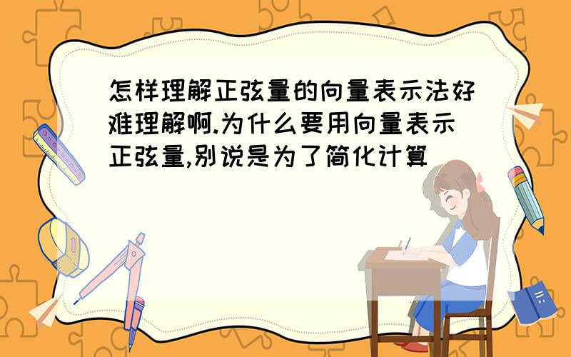 怎样理解正弦量的向量表示法好难理解啊.为什么要用向量表示正弦量,别说是为了简化计算