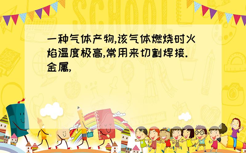 一种气体产物,该气体燃烧时火焰温度极高,常用来切割焊接.金属,