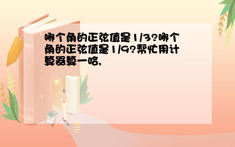 哪个角的正弦值是1/3?哪个角的正弦值是1/9?帮忙用计算器算一哈,