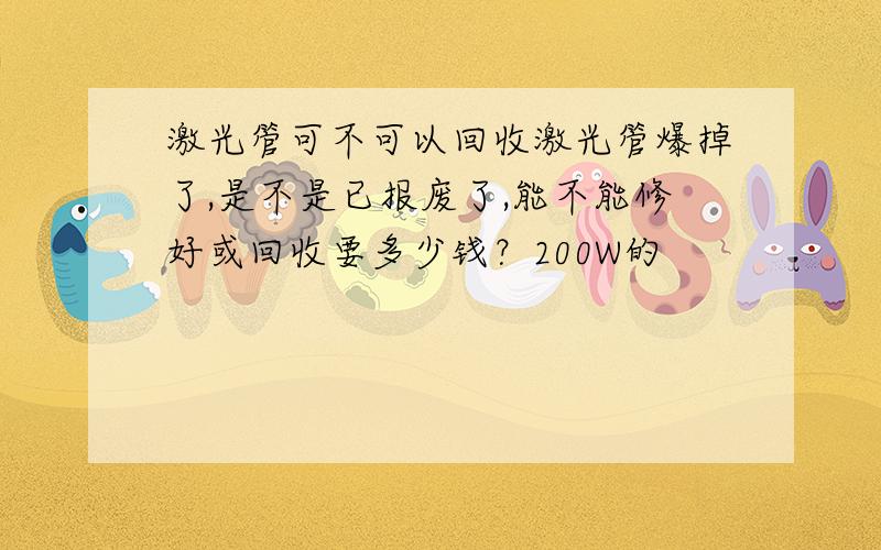 激光管可不可以回收激光管爆掉了,是不是已报废了,能不能修好或回收要多少钱？200W的