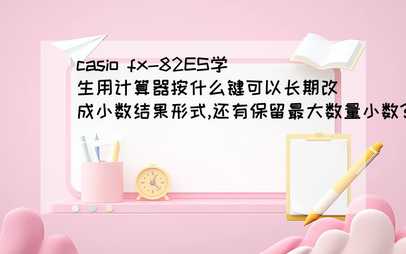 casio fx-82ES学生用计算器按什么键可以长期改成小数结果形式,还有保留最大数量小数?