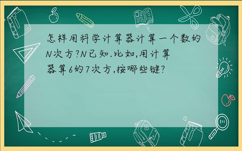 怎样用科学计算器计算一个数的N次方?N已知.比如,用计算器算6的7次方,按哪些键?