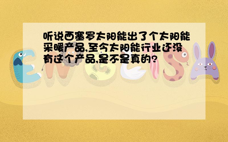 听说西塞罗太阳能出了个太阳能采暖产品,至今太阳能行业还没有这个产品,是不是真的?