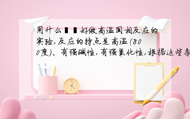 用什么坩埚好做高温固相反应的实验,反应的特点是高温（800度）、有强碱性,有强氧化性,根据这些条件,请高手给我推荐一种适合的坩埚,石英坩埚的成分是二氧化硅，不是会跟过氧化钠或者