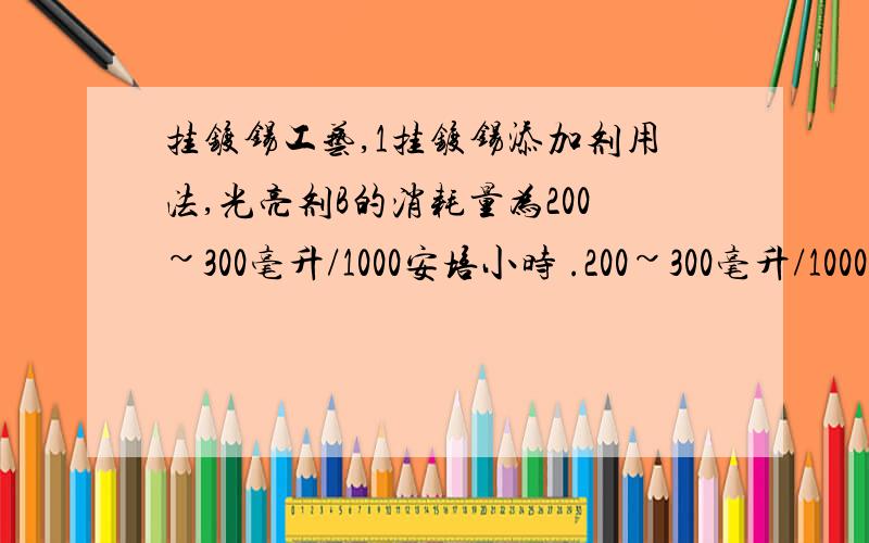 挂镀锡工艺,1挂镀锡添加剂用法,光亮剂B的消耗量为200~300毫升/1000安培小时 .200~300毫升/1000安培小时