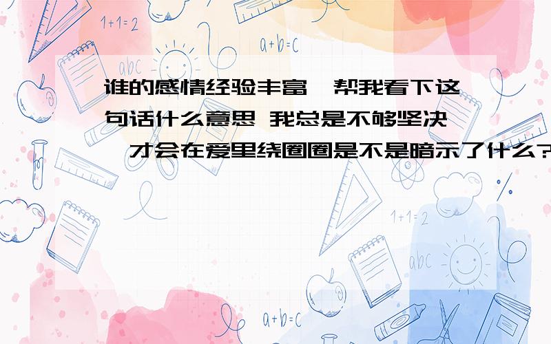 谁的感情经验丰富,帮我看下这句话什么意思 我总是不够坚决,才会在爱里绕圈圈是不是暗示了什么?我·是她前男友,我们交往2年了 ,但由于我发脾气她一次一次原谅我,后来忍不住了 和我分手.