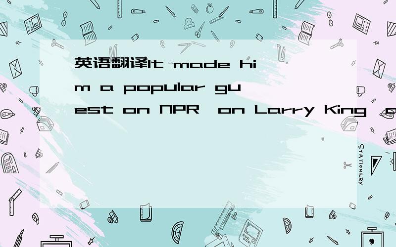 英语翻译It made him a popular guest on NPR,on Larry King,at corporate seminars- somehow,number crunching seemed sexier when you began talking about the dollar amount a belly laugh was worth,or a dumb blonde joke,for that matter.