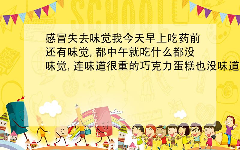 感冒失去味觉我今天早上吃药前还有味觉,都中午就吃什么都没味觉,连味道很重的巧克力蛋糕也没味道了,鼻子又塞,咳嗽又厉害.(感冒)