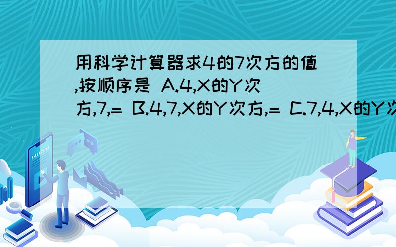 用科学计算器求4的7次方的值,按顺序是 A.4,X的Y次方,7,= B.4,7,X的Y次方,= C.7,4,X的Y次方,=D.7,X的Y次方,4,=为什么？