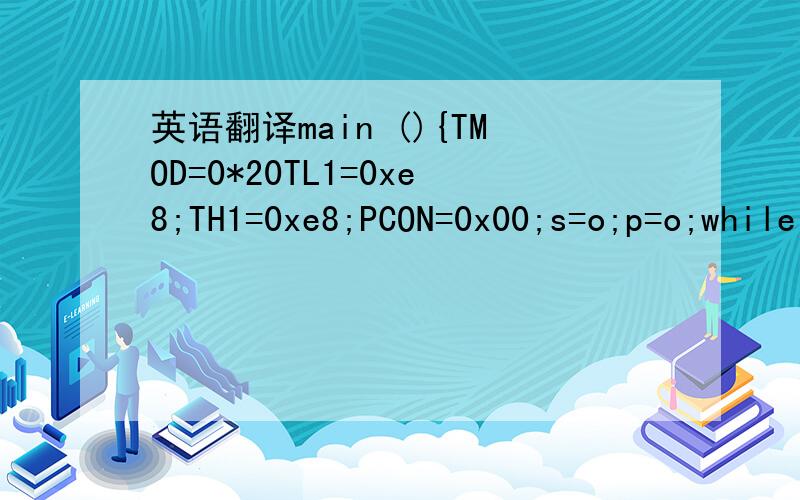 英语翻译main (){TMOD=0*20TL1=0xe8;TH1=0xe8;PCON=0x00;s=o;p=o;while(i){do{dl 10ms 0;}while (p3 2==0);TR1=0;SCON=0X40;P0=0Xff;P1=0xff;p26=1;p27=1;while(l){if(p32==0);{dl10ms 0;s++;s%=16;while(p32==0);}da=0x10;display(da,s);if(p35==0);{dl10ms 0;whil