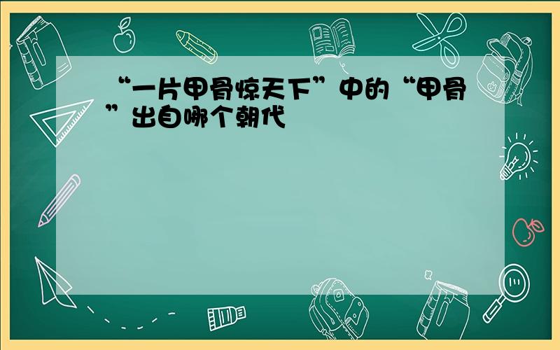 “一片甲骨惊天下”中的“甲骨”出自哪个朝代