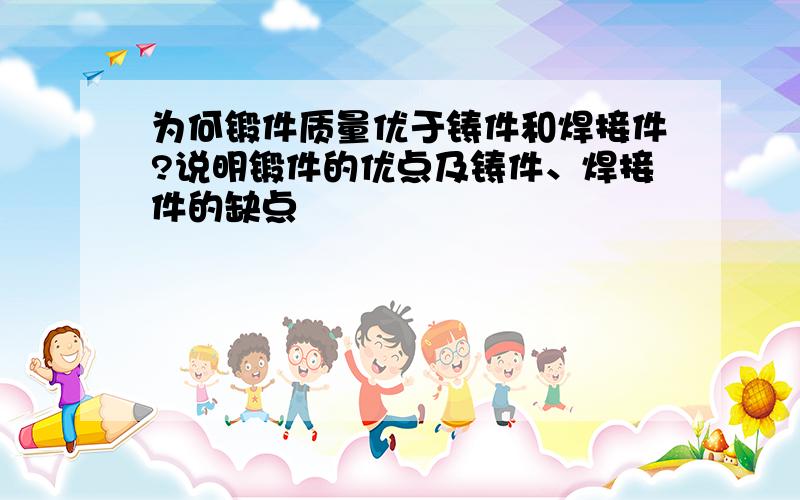 为何锻件质量优于铸件和焊接件?说明锻件的优点及铸件、焊接件的缺点