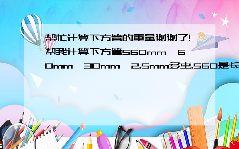 帮忙计算下方管的重量谢谢了!帮我计算下方管560mm*60mm*30mm*2.5mm多重.560是长度,60是宽,30是高,2.5是厚度.