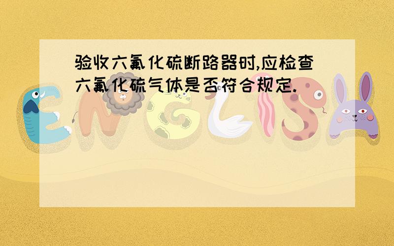 验收六氟化硫断路器时,应检查六氟化硫气体是否符合规定.