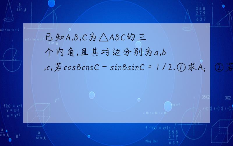 已知A,B,C为△ABC的三个内角,且其对边分别为a,b,c,若cosBcnsC－sinBsinC＝1/2.①求A；②若a＝2√3,b＋c＝4,求△ABC的面积