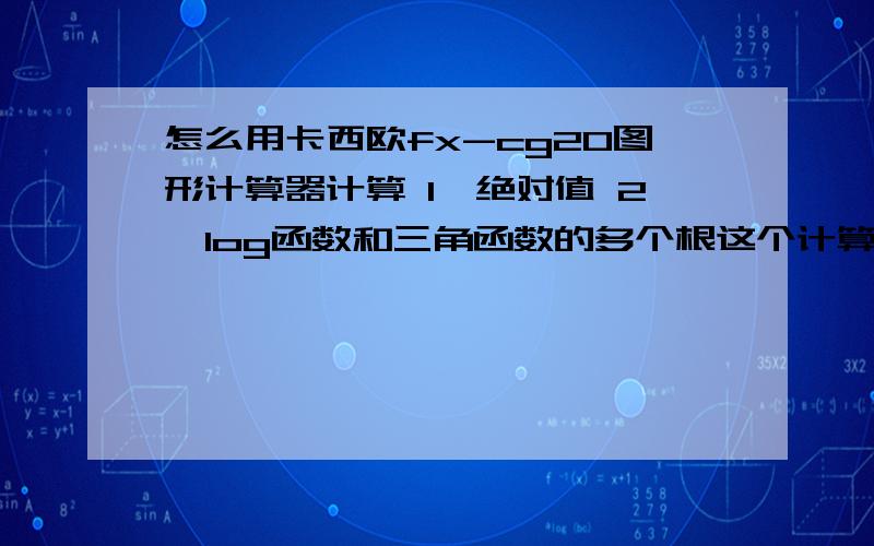 怎么用卡西欧fx-cg20图形计算器计算 1、绝对值 2、log函数和三角函数的多个根这个计算器可以计算绝对值吗?我没有找到这个键 还有只能求高次函数的多个根,没法求log和三角函数的多个根,只