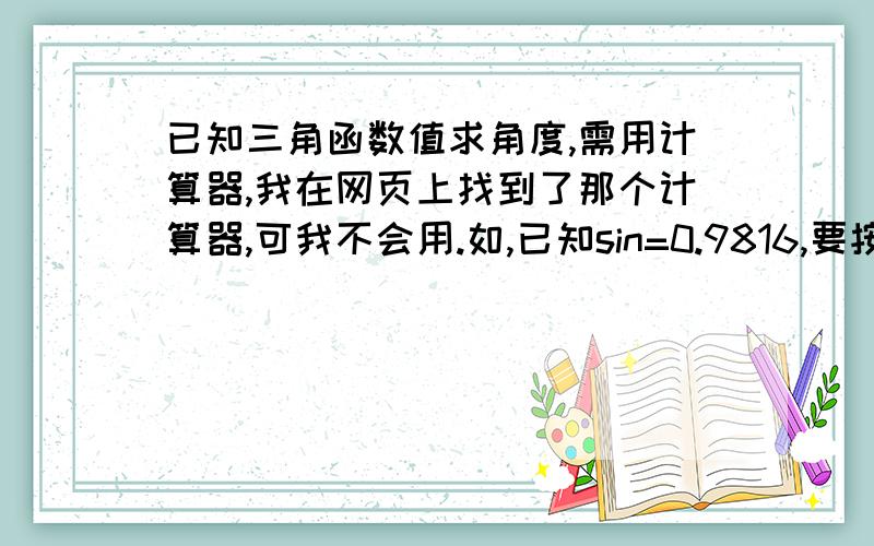 已知三角函数值求角度,需用计算器,我在网页上找到了那个计算器,可我不会用.如,已知sin=0.9816,要按一个“ndf”键,可我不知道在哪里,谁知道请回答一下.