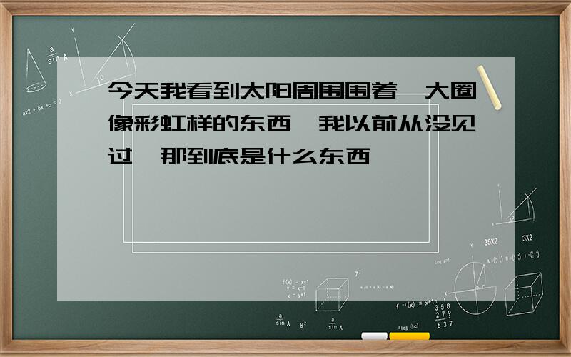 今天我看到太阳周围围着一大圈像彩虹样的东西,我以前从没见过,那到底是什么东西