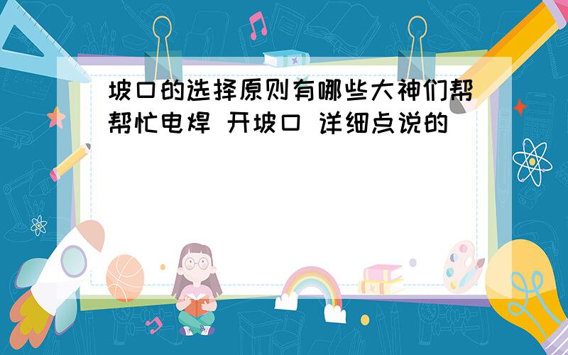 坡口的选择原则有哪些大神们帮帮忙电焊 开坡口 详细点说的