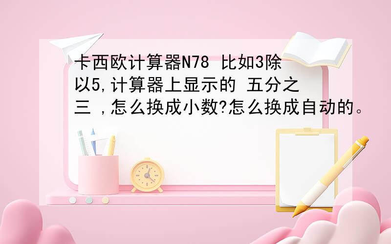 卡西欧计算器N78 比如3除以5,计算器上显示的 五分之三 ,怎么换成小数?怎么换成自动的。