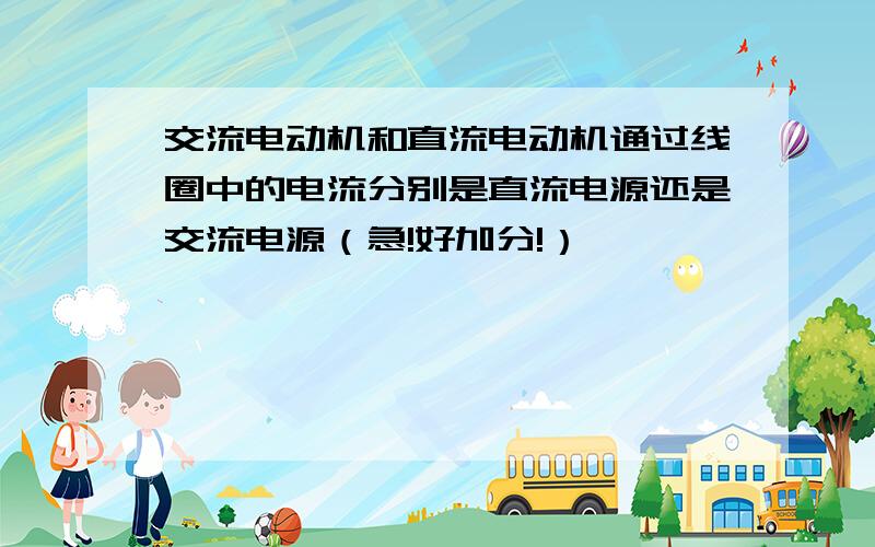 交流电动机和直流电动机通过线圈中的电流分别是直流电源还是交流电源（急!好加分!）