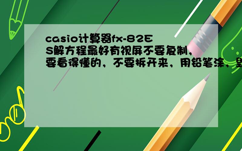 casio计算器fx-82ES解方程最好有视屏不要复制，要看得懂的，不要拆开来，用铅笔涂，毁坏计算器的