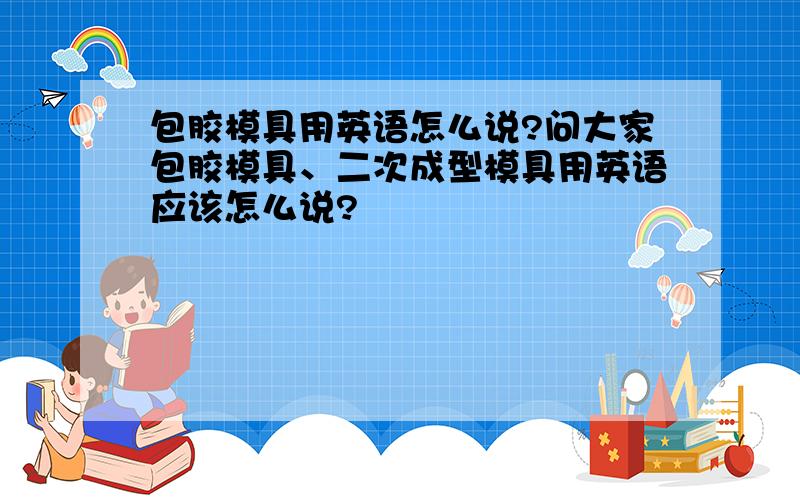 包胶模具用英语怎么说?问大家包胶模具、二次成型模具用英语应该怎么说?