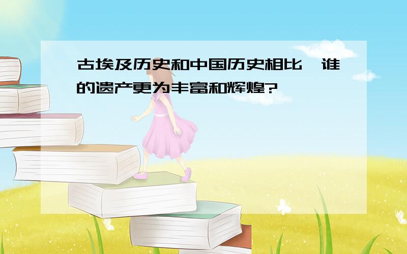 古埃及历史和中国历史相比,谁的遗产更为丰富和辉煌?