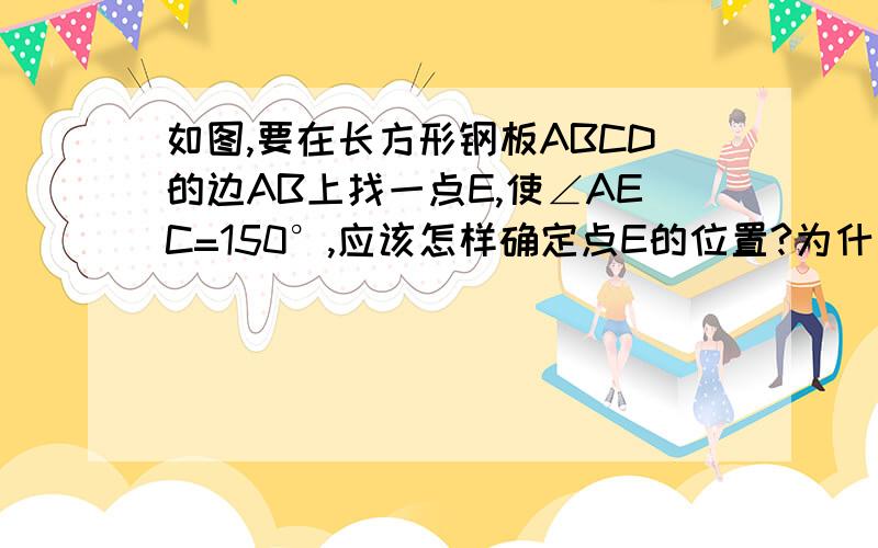 如图,要在长方形钢板ABCD的边AB上找一点E,使∠AEC=150°,应该怎样确定点E的位置?为什么?