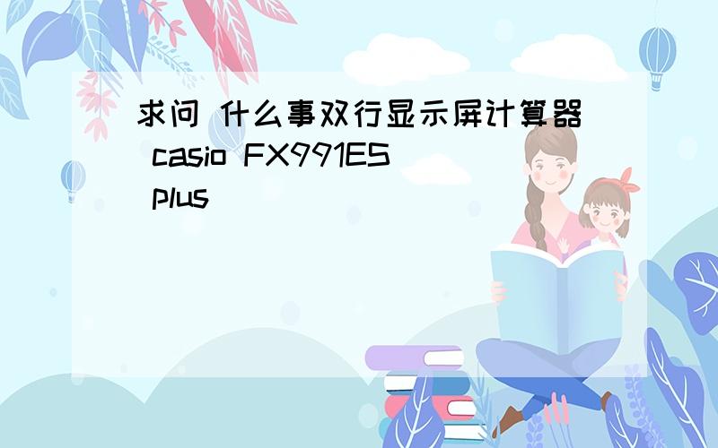 求问 什么事双行显示屏计算器 casio FX991ES plus