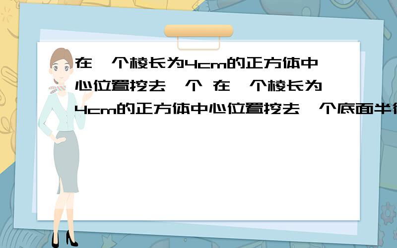 在一个棱长为4cm的正方体中心位置挖去一个 在一个棱长为4cm的正方体中心位置挖去一个底面半径为1c注意,是求剩下物体的表面积,不是体积哦错了，应该是在一个棱长为4cm的正方体中心位置