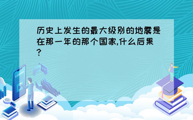 历史上发生的最大级别的地震是在那一年的那个国家,什么后果?