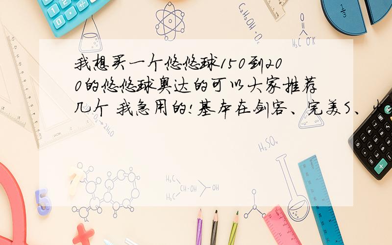 我想买一个悠悠球150到200的悠悠球奥达的可以大家推荐几个 我急用的!基本在剑客、完美S、火狐和炫火神月要说明理由！