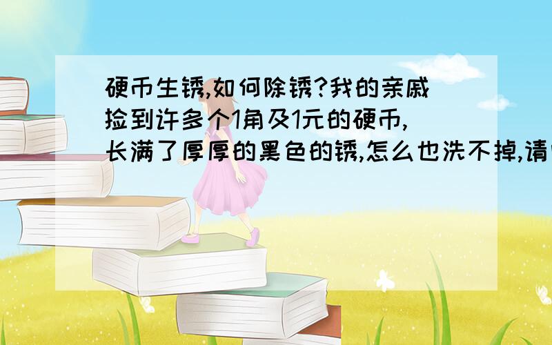 硬币生锈,如何除锈?我的亲戚捡到许多个1角及1元的硬币,长满了厚厚的黑色的锈,怎么也洗不掉,请问怎样才能去除这些顽锈?