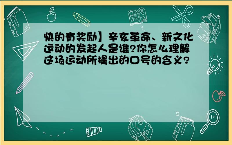 快的有奖励】辛亥革命、新文化运动的发起人是谁?你怎么理解这场运动所提出的口号的含义?