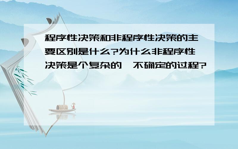 程序性决策和非程序性决策的主要区别是什么?为什么非程序性决策是个复杂的、不确定的过程?