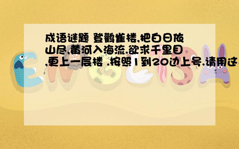 成语谜题 登鹳雀楼,把白日依山尽,黄河入海流.欲求千里目,更上一层楼 .按照1到20边上号.请用这首诗中的四个字组成一个成语,使得其中：第一个字是第二个字的9倍,第二个字是第四个字的1/7,