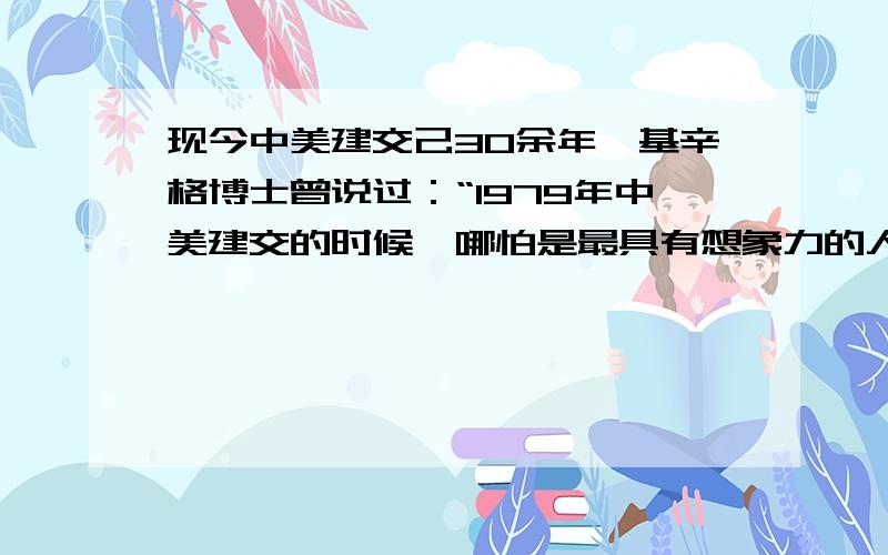 现今中美建交己30余年,基辛格博士曾说过：“1979年中美建交的时候,哪怕是最具有想象力的人,也不会想象到中美关系会发展到今天这样的地步”.中美两国关系会发展到今天这样的地步,从根