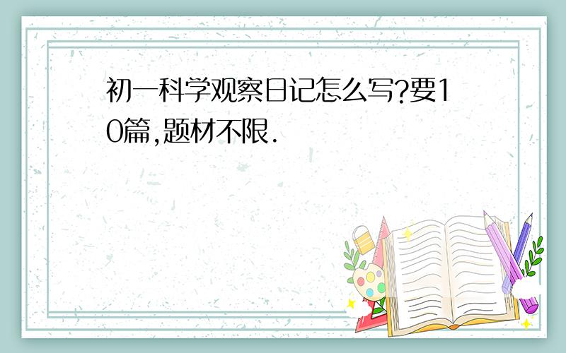 初一科学观察日记怎么写?要10篇,题材不限.