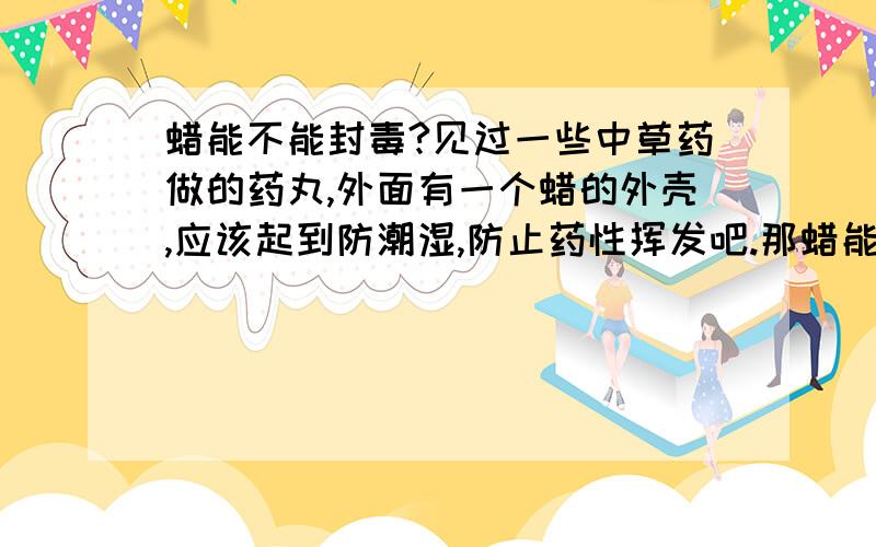 蜡能不能封毒?见过一些中草药做的药丸,外面有一个蜡的外壳,应该起到防潮湿,防止药性挥发吧.那蜡能封住一些毒性不强的药物吗?