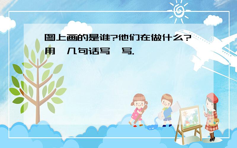 图上画的是谁?他们在做什么?用一几句话写一写.