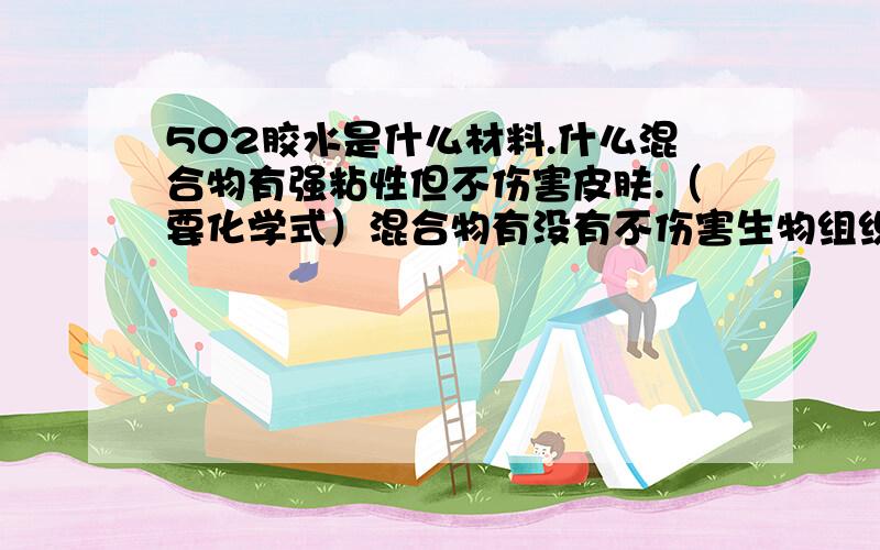 502胶水是什么材料.什么混合物有强粘性但不伤害皮肤.（要化学式）混合物有没有不伤害生物组织、不伤害表层皮肤的、