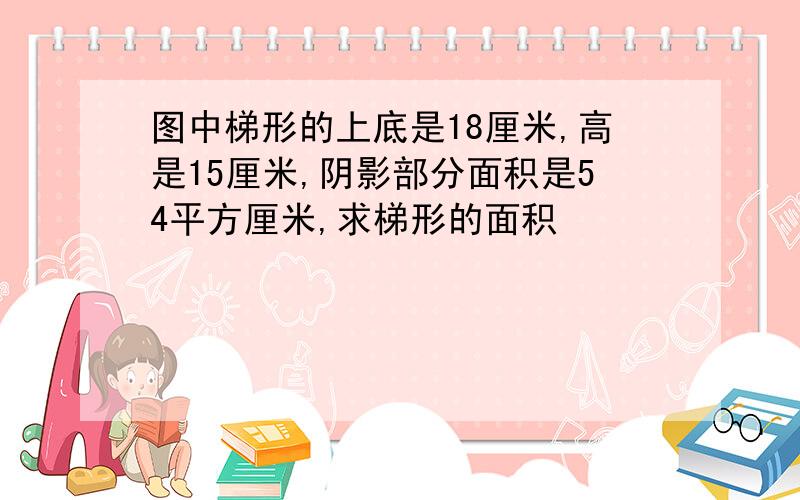 图中梯形的上底是18厘米,高是15厘米,阴影部分面积是54平方厘米,求梯形的面积