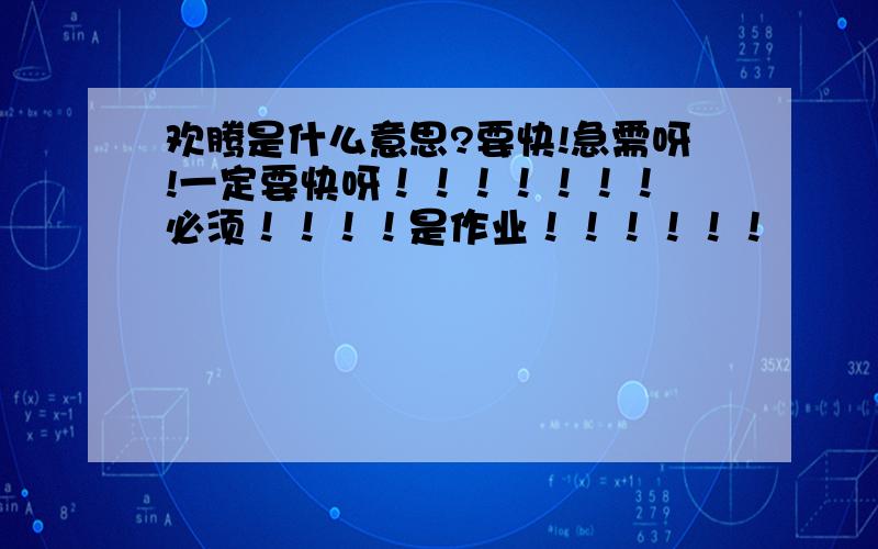 欢腾是什么意思?要快!急需呀!一定要快呀！！！！！！！ 必须！！！！是作业！！！！！！