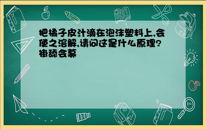 把橘子皮汁滴在泡沫塑料上,会使之溶解,请问这是什么原理?褂舔会募